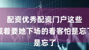 配资优秀配资门户这些喊着要她下场的看客怕是忘了