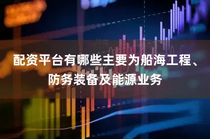配资平台有哪些主要为船海工程、防务装备及能源业务