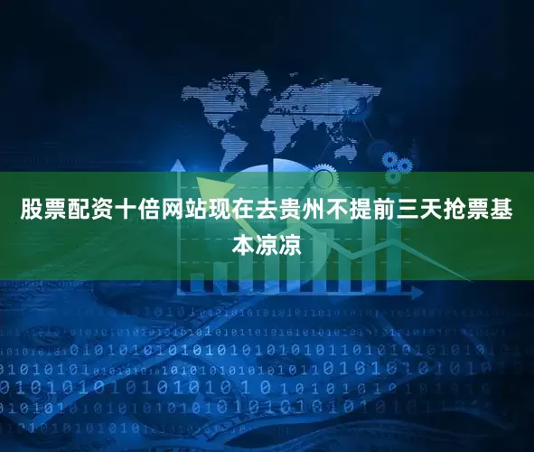 股票配资十倍网站现在去贵州不提前三天抢票基本凉凉