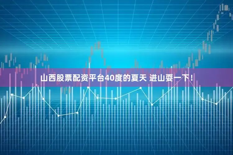 山西股票配资平台40度的夏天 进山耍一下！