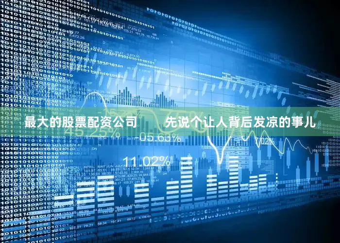 最大的股票配资公司        先说个让人背后发凉的事儿