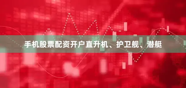 手机股票配资开户直升机、护卫舰、潜艇
