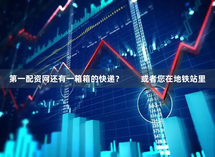 第一配资网还有一箱箱的快递？        或者您在地铁站里