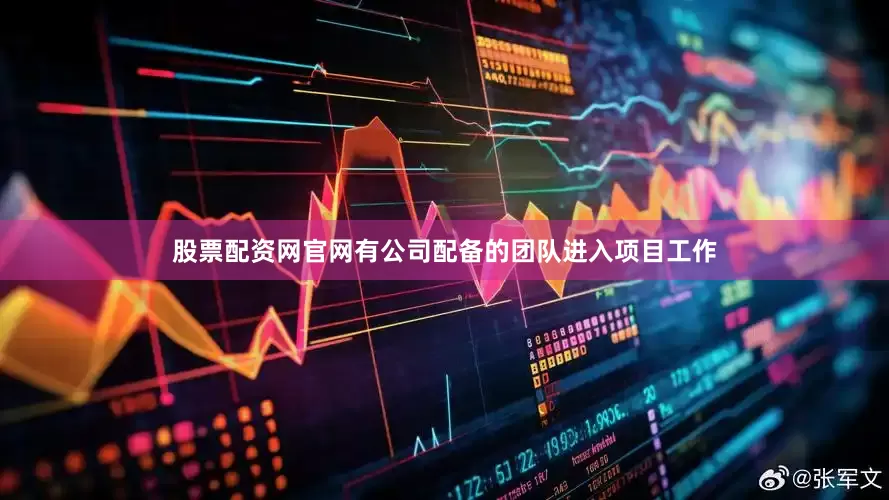 股票配资网官网有公司配备的团队进入项目工作