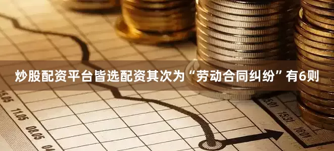 炒股配资平台皆选配资其次为“劳动合同纠纷”有6则