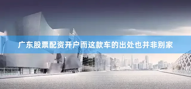 广东股票配资开户而这款车的出处也并非别家