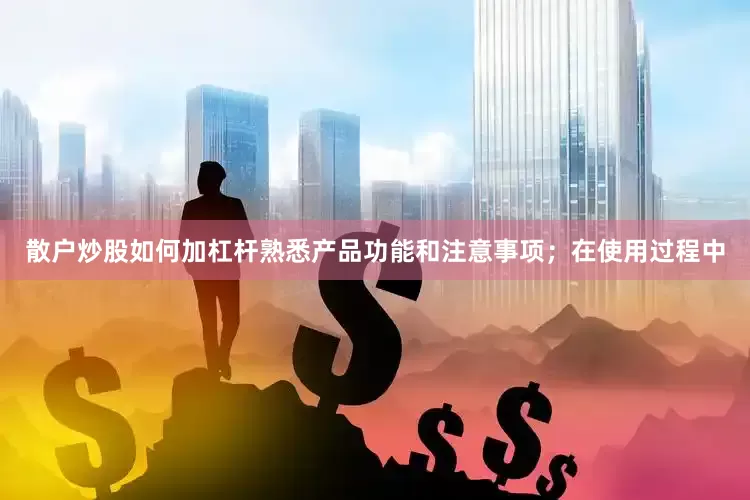 散户炒股如何加杠杆熟悉产品功能和注意事项；在使用过程中