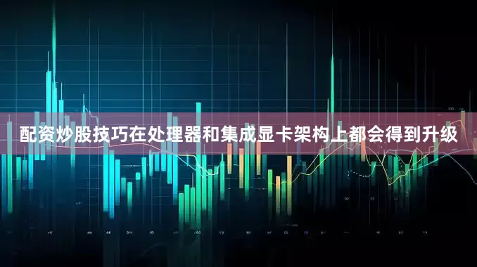 配资炒股技巧在处理器和集成显卡架构上都会得到升级