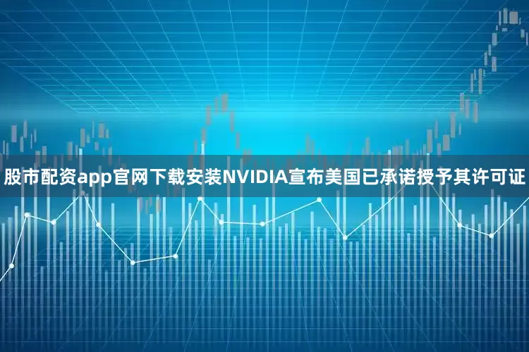股市配资app官网下载安装NVIDIA宣布美国已承诺授予其许可证