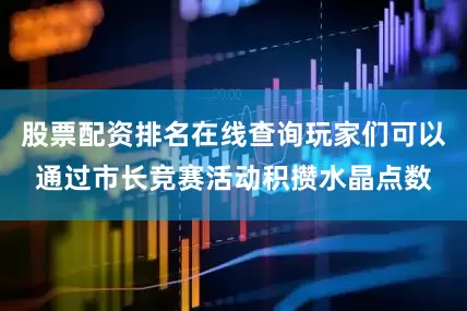 股票配资排名在线查询玩家们可以通过市长竞赛活动积攒水晶点数