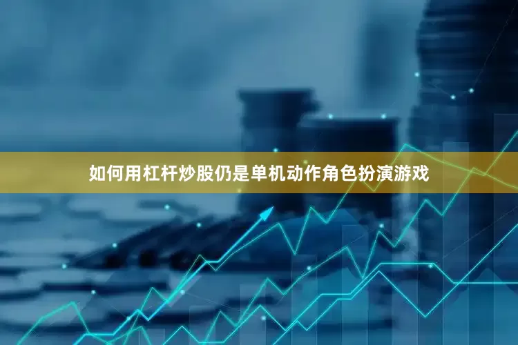 如何用杠杆炒股仍是单机动作角色扮演游戏