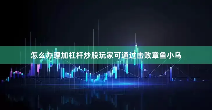 怎么办理加杠杆炒股玩家可通过击败章鱼小乌