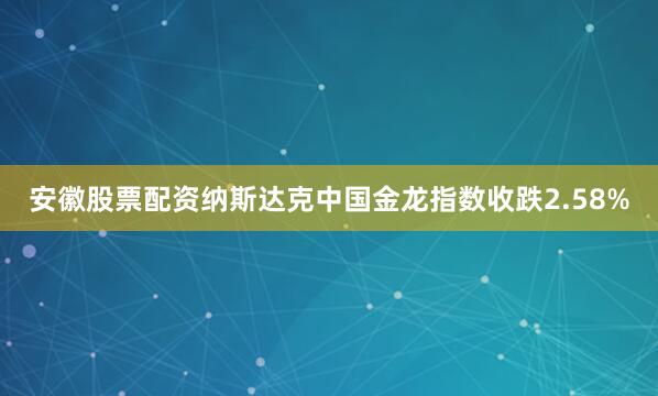 安徽股票配资纳斯达克中国金龙指数收跌2.58%