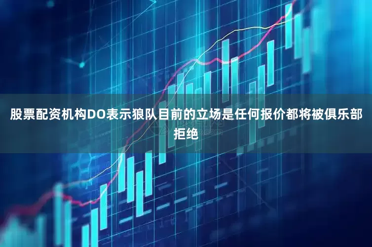 股票配资机构DO表示狼队目前的立场是任何报价都将被俱乐部拒绝