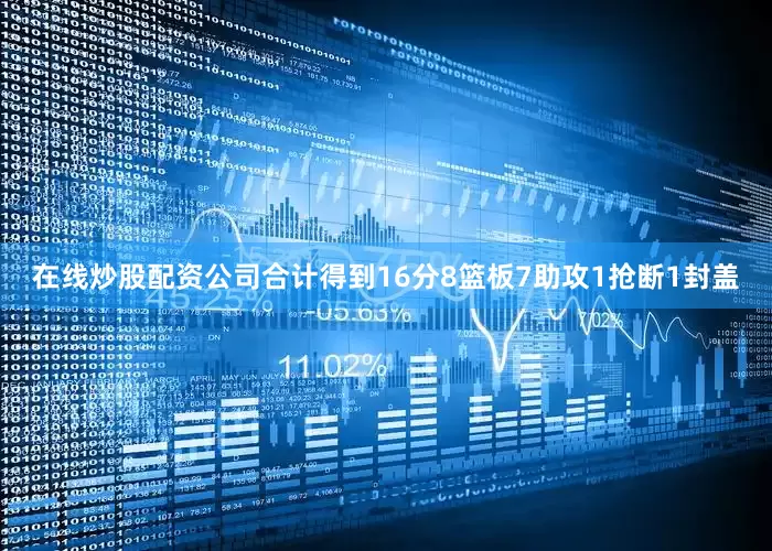 在线炒股配资公司合计得到16分8篮板7助攻1抢断1封盖