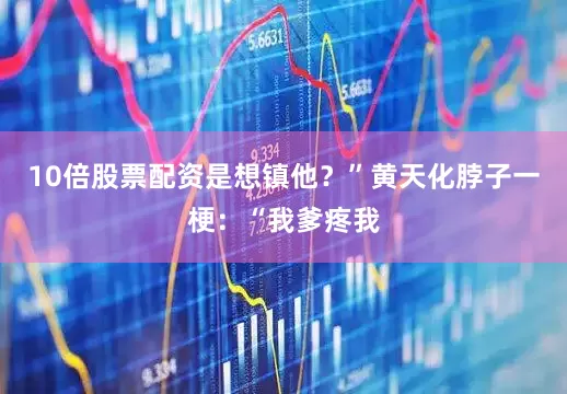 10倍股票配资是想镇他？”黄天化脖子一梗：“我爹疼我