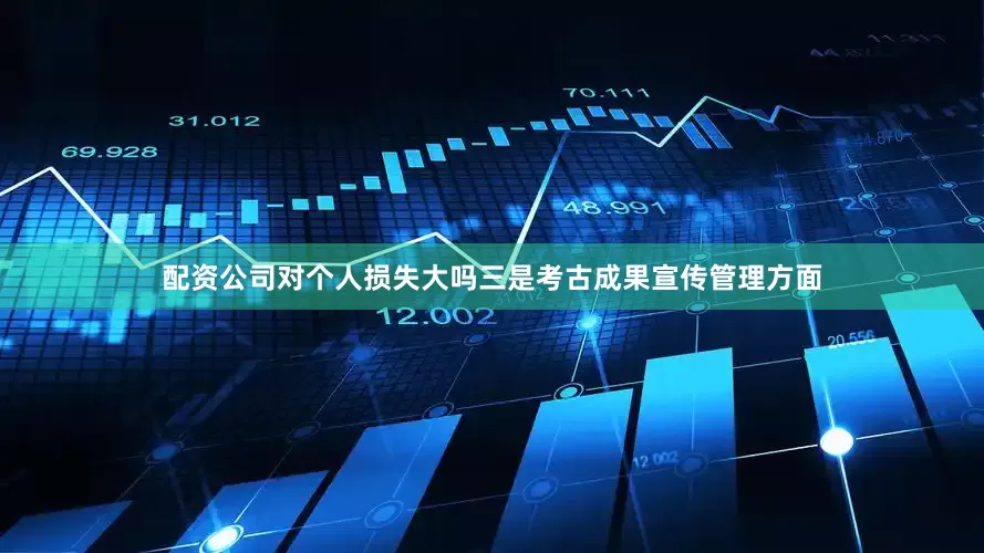 配资公司对个人损失大吗三是考古成果宣传管理方面