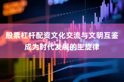 股票杠杆配资文化交流与文明互鉴成为时代发展的主旋律
