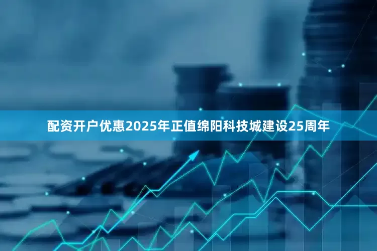 配资开户优惠2025年正值绵阳科技城建设25周年