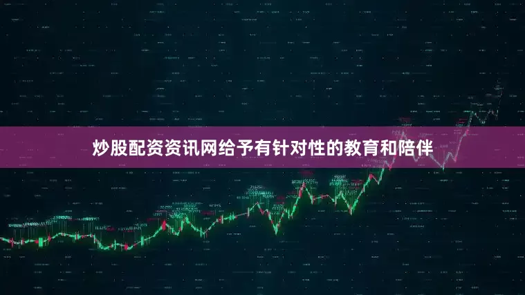 炒股配资资讯网给予有针对性的教育和陪伴