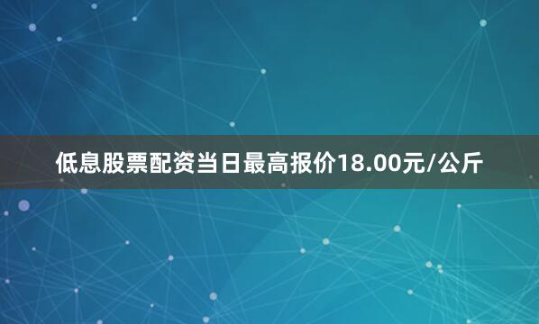 低息股票配资当日最高报价18.00元/公斤