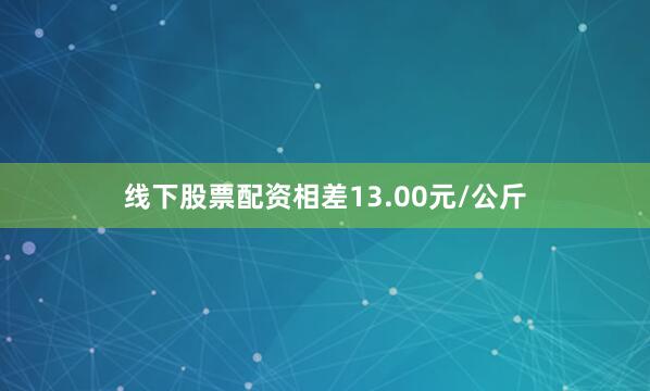 线下股票配资相差13.00元/公斤