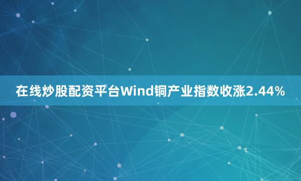 在线炒股配资平台Wind铜产业指数收涨2.44%